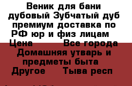 Веник для бани дубовый Зубчатый дуб премиум доставка по РФ юр и физ лицам › Цена ­ 100 - Все города Домашняя утварь и предметы быта » Другое   . Тыва респ.